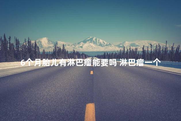 6个月胎儿有淋巴瘤能要吗 淋巴瘤一个月内疯长